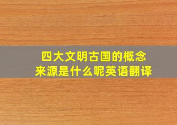 四大文明古国的概念来源是什么呢英语翻译