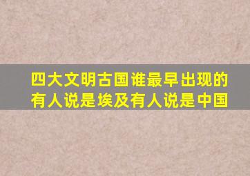 四大文明古国谁最早出现的有人说是埃及有人说是中国