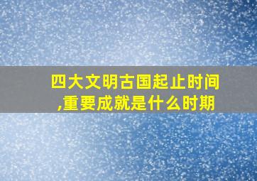 四大文明古国起止时间,重要成就是什么时期