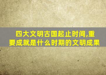 四大文明古国起止时间,重要成就是什么时期的文明成果