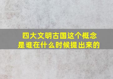 四大文明古国这个概念是谁在什么时候提出来的