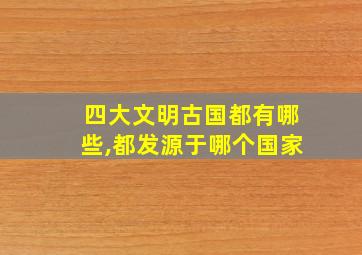 四大文明古国都有哪些,都发源于哪个国家