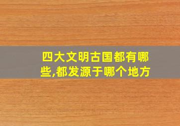 四大文明古国都有哪些,都发源于哪个地方