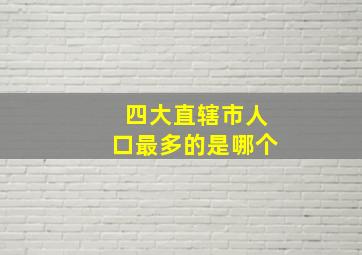 四大直辖市人口最多的是哪个