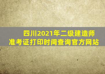 四川2021年二级建造师准考证打印时间查询官方网站