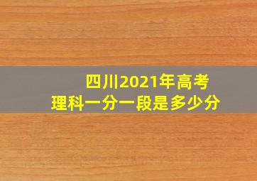 四川2021年高考理科一分一段是多少分