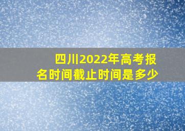 四川2022年高考报名时间截止时间是多少