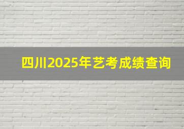 四川2025年艺考成绩查询