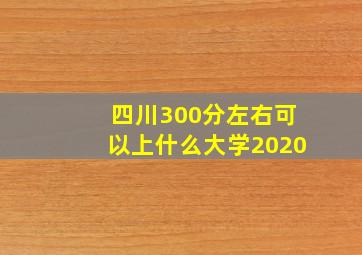 四川300分左右可以上什么大学2020