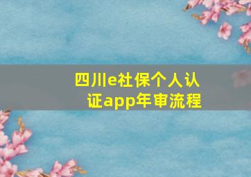 四川e社保个人认证app年审流程