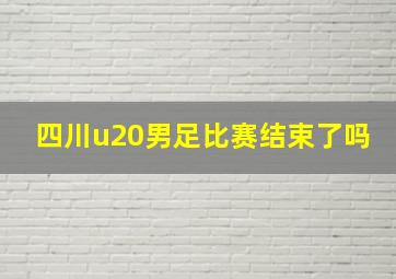 四川u20男足比赛结束了吗