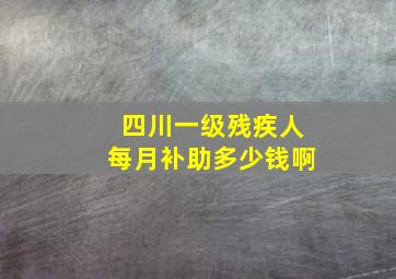 四川一级残疾人每月补助多少钱啊