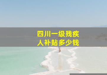 四川一级残疾人补贴多少钱