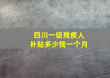 四川一级残疾人补贴多少钱一个月