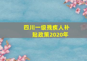 四川一级残疾人补贴政策2020年