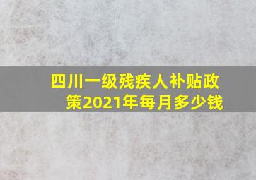 四川一级残疾人补贴政策2021年每月多少钱