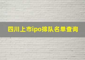 四川上市ipo排队名单查询