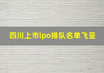 四川上市ipo排队名单飞亚