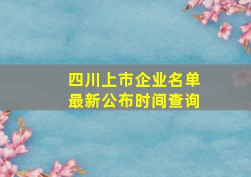 四川上市企业名单最新公布时间查询