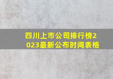 四川上市公司排行榜2023最新公布时间表格