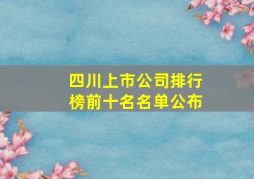 四川上市公司排行榜前十名名单公布