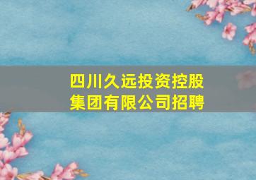 四川久远投资控股集团有限公司招聘