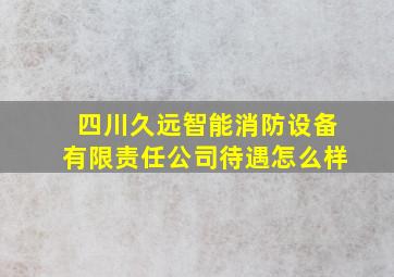 四川久远智能消防设备有限责任公司待遇怎么样