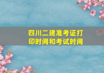 四川二建准考证打印时间和考试时间