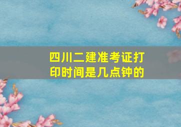 四川二建准考证打印时间是几点钟的