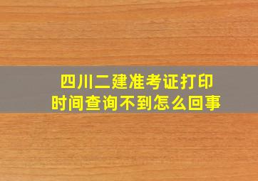 四川二建准考证打印时间查询不到怎么回事