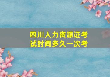 四川人力资源证考试时间多久一次考