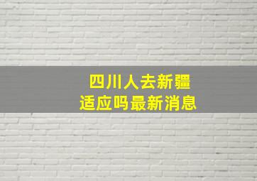 四川人去新疆适应吗最新消息