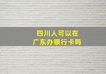 四川人可以在广东办银行卡吗