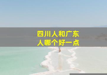 四川人和广东人哪个好一点