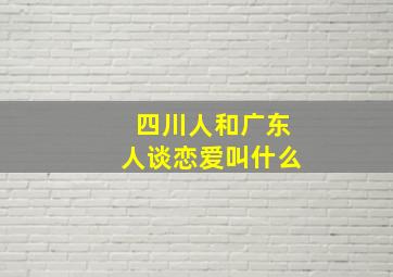 四川人和广东人谈恋爱叫什么