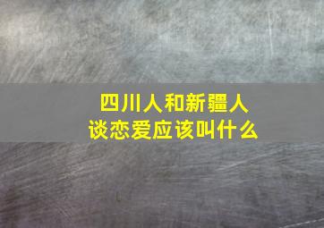 四川人和新疆人谈恋爱应该叫什么