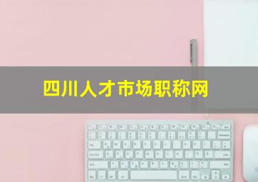 四川人才市场职称网