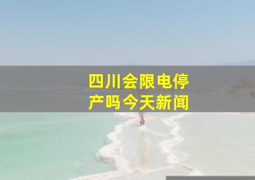 四川会限电停产吗今天新闻