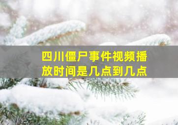 四川僵尸事件视频播放时间是几点到几点