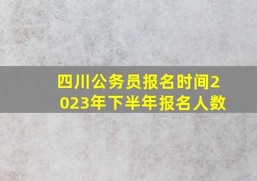 四川公务员报名时间2023年下半年报名人数