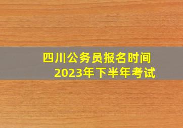 四川公务员报名时间2023年下半年考试