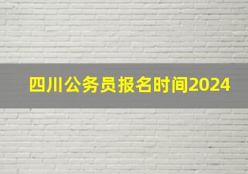 四川公务员报名时间2024