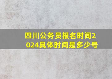 四川公务员报名时间2024具体时间是多少号