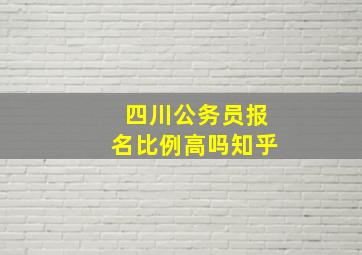 四川公务员报名比例高吗知乎