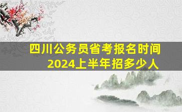 四川公务员省考报名时间2024上半年招多少人