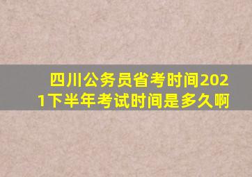 四川公务员省考时间2021下半年考试时间是多久啊