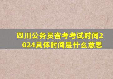 四川公务员省考考试时间2024具体时间是什么意思