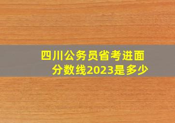 四川公务员省考进面分数线2023是多少