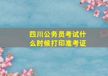 四川公务员考试什么时候打印准考证