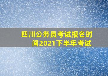 四川公务员考试报名时间2021下半年考试